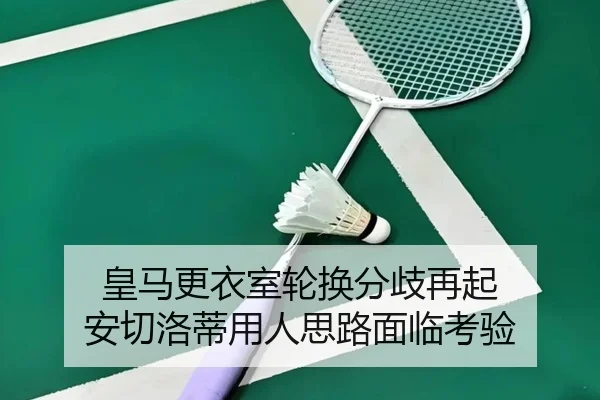 皇马更衣室轮换分歧再起 安切洛蒂用人思路面临考验